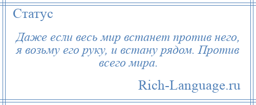 
    Даже если весь мир встанет против него, я возьму его руку, и встану рядом. Против всего мира.
