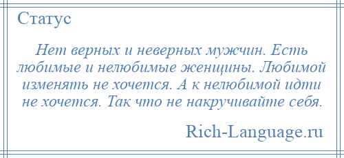 
    Нет верных и неверных мужчин. Есть любимые и нелюбимые женщины. Любимой изменять не хочется. А к нелюбимой идти не хочется. Так что не накручивайте себя.