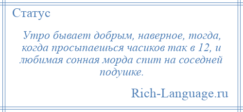
    Утро бывает добрым, наверное, тогда, когда просыпаешься часиков так в 12, и любимая сонная морда спит на соседней подушке.