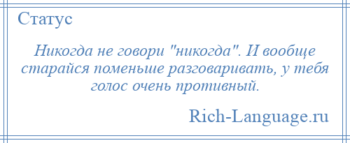 
    Никогда не говори никогда . И вообще старайся поменьше разговаривать, у тебя голос очень противный.