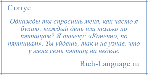 
    Однажды ты спросишь меня, как часто я бухаю: каждый день или только по пятницам? Я отвечу: «Конечно, по пятницам». Ты уйдешь, так и не узнав, что у меня семь пятниц на неделе.