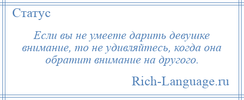 
    Если вы не умеете дарить девушке внимание, то не удивляйтесь, когда она обратит внимание на другого.