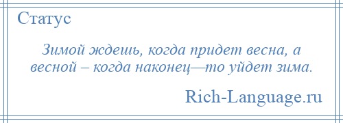 
    Зимой ждешь, когда придет весна, а весной – когда наконец—то уйдет зима.