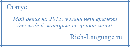 
    Мой девиз на 2015: у меня нет времени для людей, которые не ценят меня!