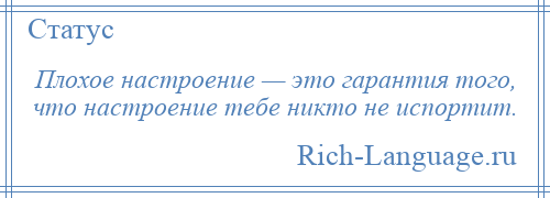 
    Плохое настроение — это гарантия того, что настроение тебе никто не испортит.