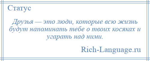 
    Друзья — это люди, которые всю жизнь будут напоминать тебе о твоих косяках и угарать над ними.