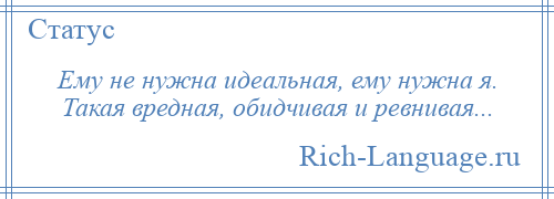 
    Ему не нужна идеальная, ему нужна я. Такая вредная, обидчивая и ревнивая...