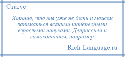 
    Хорошо, что мы уже не дети и можем заниматься всякими интересными взрослыми штуками. Депрессией и самокопанием, например.