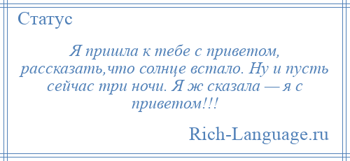 
    Я пришла к тебе с приветом, рассказать,что солнце встало. Ну и пусть сейчас три ночи. Я ж сказала — я с приветом!!!