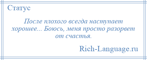 
    После плохого всегда наступает хорошее... Боюсь, меня просто разорвет от счастья.