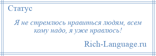 
    Я не стремлюсь нравиться людям, всем кому надо, я уже нравлюсь!