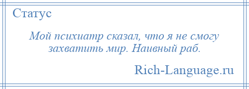 
    Мой психиатр сказал, что я не смогу захватить мир. Наивный раб.