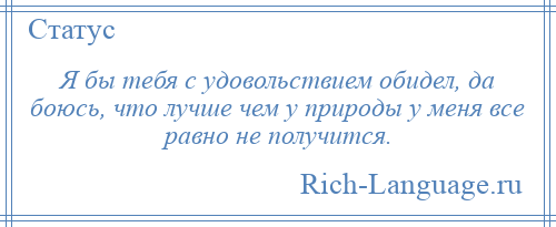 
    Я бы тебя с удовольствием обидел, да боюсь, что лучше чем у природы у меня все равно не получится.