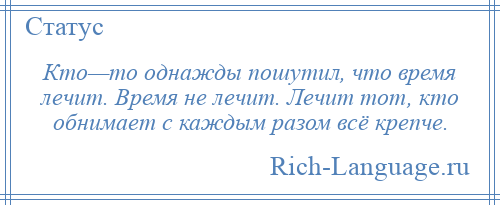 
    Кто—то однажды пошутил, что время лечит. Время не лечит. Лечит тот, кто обнимает с каждым разом всё крепче.