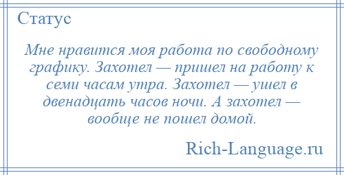 
    Мне нравится моя работа по свободному графику. Захотел — пришел на работу к семи часам утра. Захотел — ушел в двенадцать часов ночи. А захотел — вообще не пошел домой.