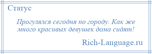 
    Прогулялся сегодня по городу. Как же много красивых девушек дома сидят!