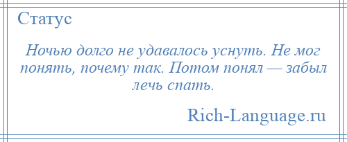 
    Ночью долго не удавалось уснуть. Не мог понять, почему так. Потом понял — забыл лечь спать.