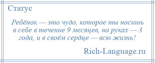 
    Ребёнок — это чудо, которое ты носишь в себе в течение 9 месяцев, на руках — 3 года, и в своём сердце — всю жизнь!