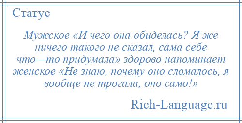 
    Мужское «И чего она обиделась? Я же ничего такого не сказал, сама себе что—то придумала» здорово напоминает женское «Не знаю, почему оно сломалось, я вообще не трогала, оно само!»