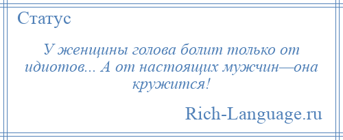 
    У женщины голова болит только от идиотов... А от настоящих мужчин—она кружится!