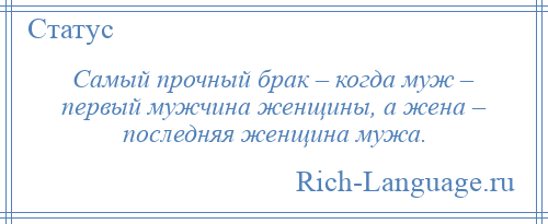 
    Самый прочный брак – когда муж – первый мужчина женщины, а жена – последняя женщина мужа.