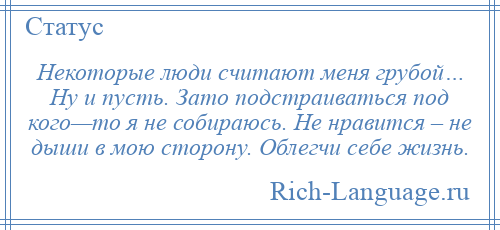 
    Некоторые люди считают меня грубой… Ну и пусть. Зато подстраиваться под кого—то я не собираюсь. Не нравится – не дыши в мою сторону. Облегчи себе жизнь.