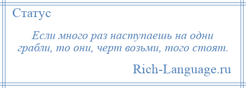 
    Если много раз наступаешь на одни грабли, то они, черт возьми, того стоят.