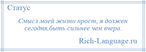 
    Смысл моей жизни прост, я должен сегодня,быть сильнее чем вчера.