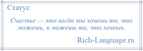 
    Счастье — это когда ты хочешь то, что можешь, и можешь то, что хочешь.