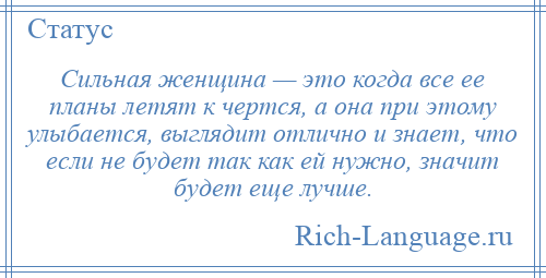 
    Сильная женщина — это когда все ее планы летят к чертся, а она при этому улыбается, выглядит отлично и знает, что если не будет так как ей нужно, значит будет еще лучше.