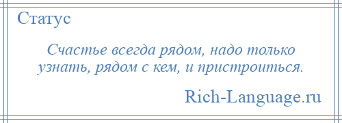 
    Счастье всегда рядом, надо только узнать, рядом с кем, и пристроиться.