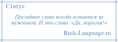 
    Последнее слово всегда остается за мужчиной. И это слово: «Да, дорогая!»