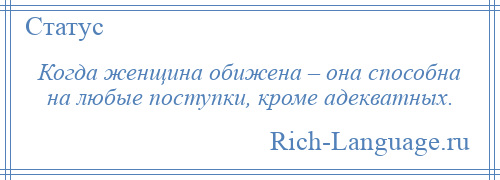 
    Когда женщина обижена – она способна на любые поступки, кроме адекватных.