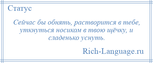 
    Сейчас бы обнять, растворится в тебе, уткнуться носиком в твою щёчку, и сладенько уснуть.