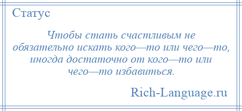 
    Чтобы стать счастливым не обязательно искать кого—то или чего—то, иногда достаточно от кого—то или чего—то избавиться.