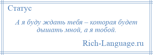 
    А я буду ждать тебя – которая будет дышать мной, а я тобой.