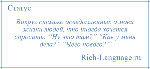 
    Вокруг столько осведомленных о моей жизни людей, что иногда хочется спросить: “Ну что там?” “Как у меня дела?” “Чего нового?”