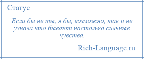 
    Если бы не ты, я бы, возможно, так и не узнала что бывают настолько сильные чувства.