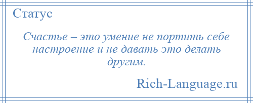 
    Счастье – это умение не портить себе настроение и не давать это делать другим.