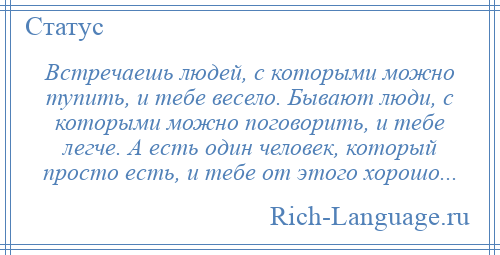 
    Встречаешь людей, с которыми можно тупить, и тебе весело. Бывают люди, с которыми можно поговорить, и тебе легче. А есть один человек, который просто есть, и тебе от этого хорошо...