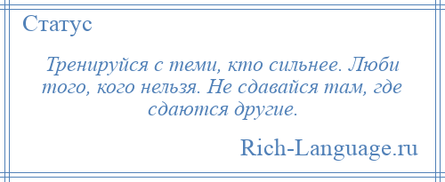 
    Тренируйся с теми, кто сильнее. Люби того, кого нельзя. Не сдавайся там, где сдаются другие.