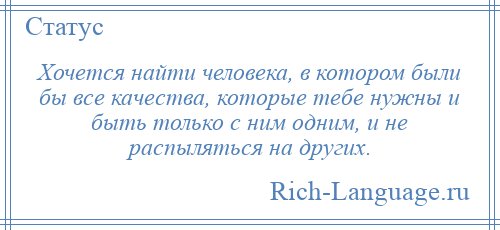 
    Хочется найти человека, в котором были бы все качества, которые тебе нужны и быть только с ним одним, и не распыляться на других.