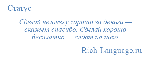 
    Сделай человеку хорошо за деньги — скажет спасибо. Сделай хорошо бесплатно — сядет на шею.