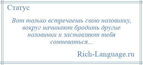 
    Вот только встречаешь свою половинку, вокруг начинают бродить другие половинки и заставляют тебя сомневаться...