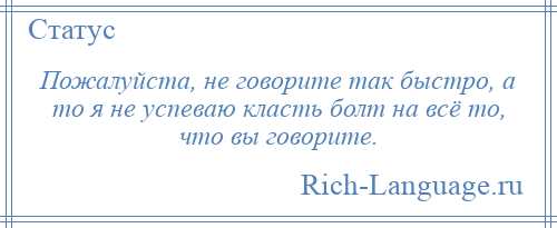
    Пожалуйста, не говорите так быстро, а то я не успеваю класть болт на всё то, что вы говорите.