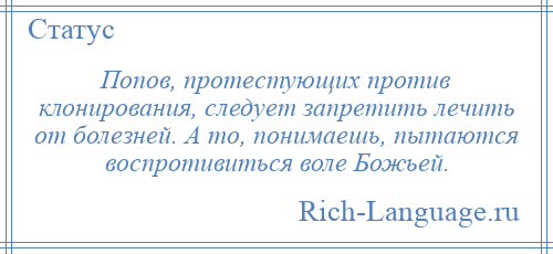 
    Попов, протестующих против клонирования, следует запретить лечить от болезней. А то, понимаешь, пытаются воспротивиться воле Божьей.