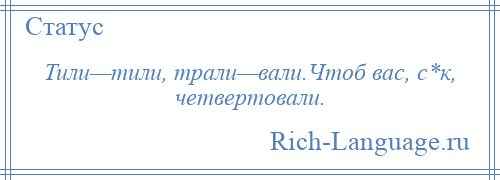 
    Тили—тили, трали—вали.Чтоб вас, с*к, четвертовали.