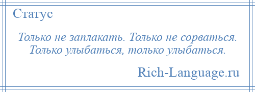 
    Только не заплакать. Только не сорваться. Только улыбаться, только улыбаться.
