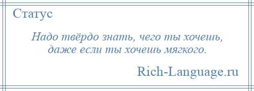 
    Надо твёрдо знать, чего ты хочешь, даже если ты хочешь мягкого.