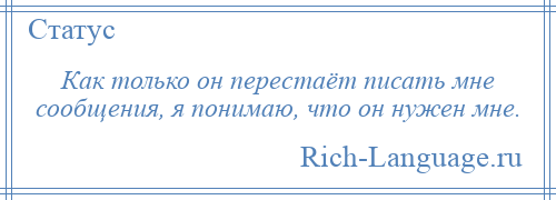 
    Как только он перестаёт писать мне сообщения, я понимаю, что он нужен мне.
